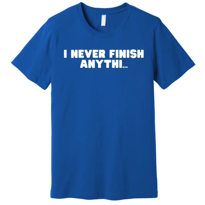 I Never Finish Anythi Anything Humor Novelty Sarcastic Cute Gift Premium T-Shirt