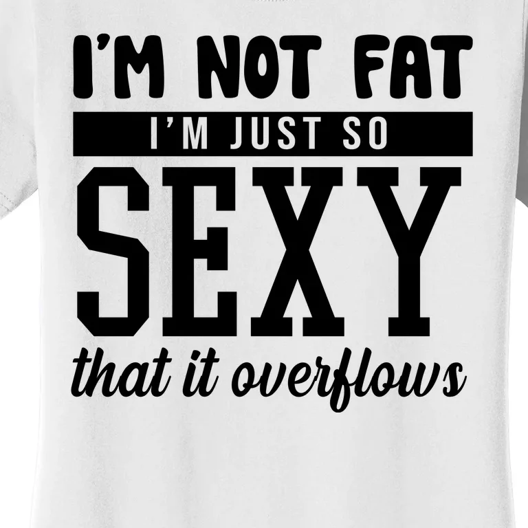 I'm Not Fat I'm Just So Sexy That It Overflows Funny Women's T-Shirt