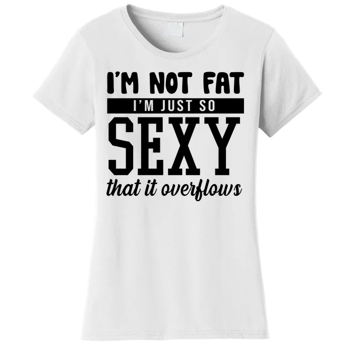 I'm Not Fat I'm Just So Sexy That It Overflows Funny Women's T-Shirt