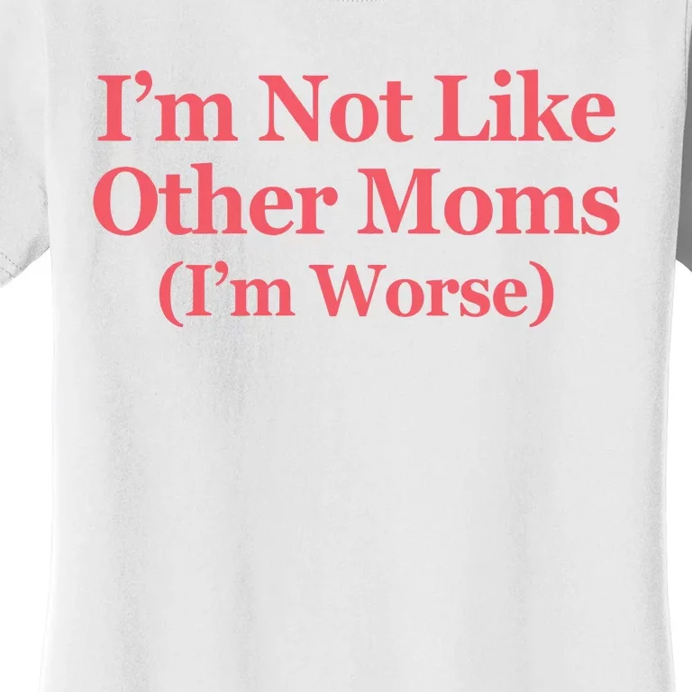 Im Not Like Other Moms Im Worse Women's T-Shirt