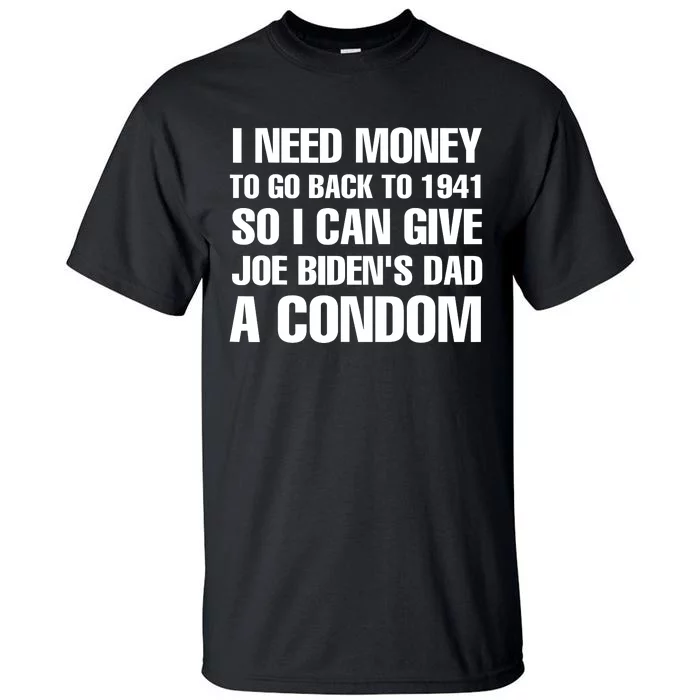 I Need Money To Go Back To 1941 So I Can Give Joe Bidens Dad A Condom Tall T-Shirt