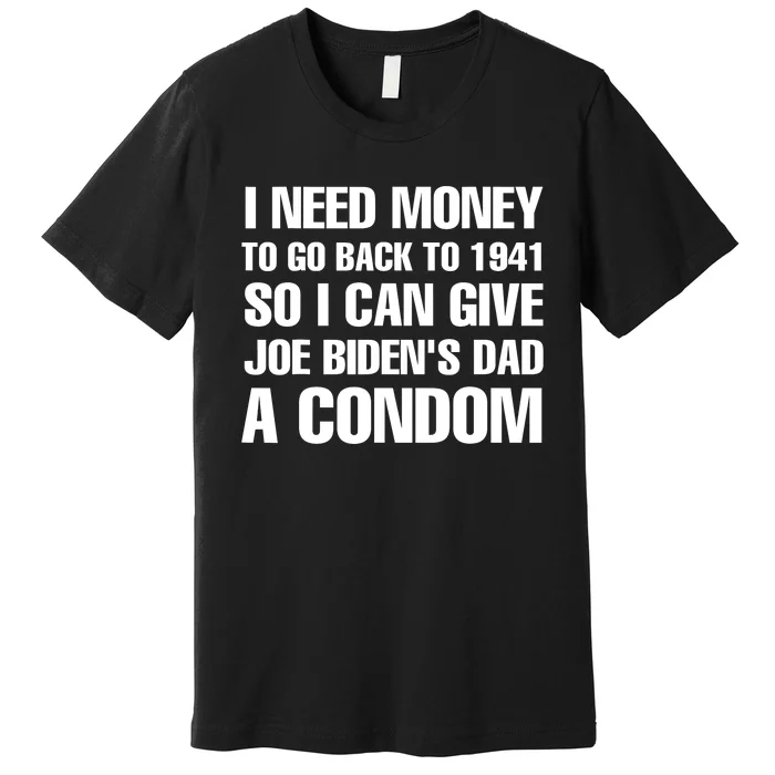 I Need Money To Go Back To 1941 So I Can Give Joe Bidens Dad A Condom Premium T-Shirt