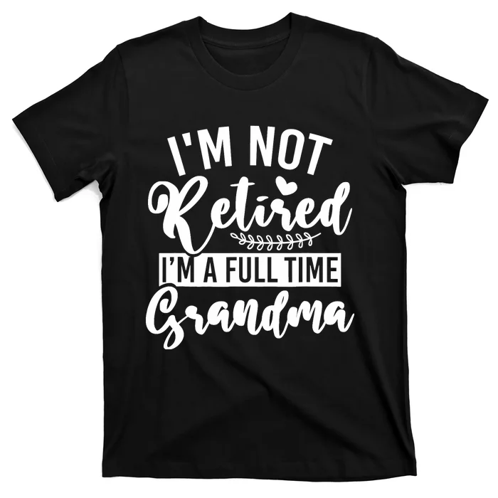 Im Not Retired Im A Full Time Grandma Retired T-Shirt