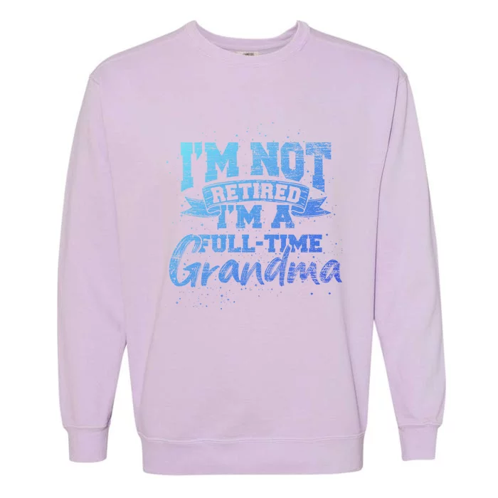 Im Not Retired Im A Full Time Grandma Retiret Gift Garment-Dyed Sweatshirt