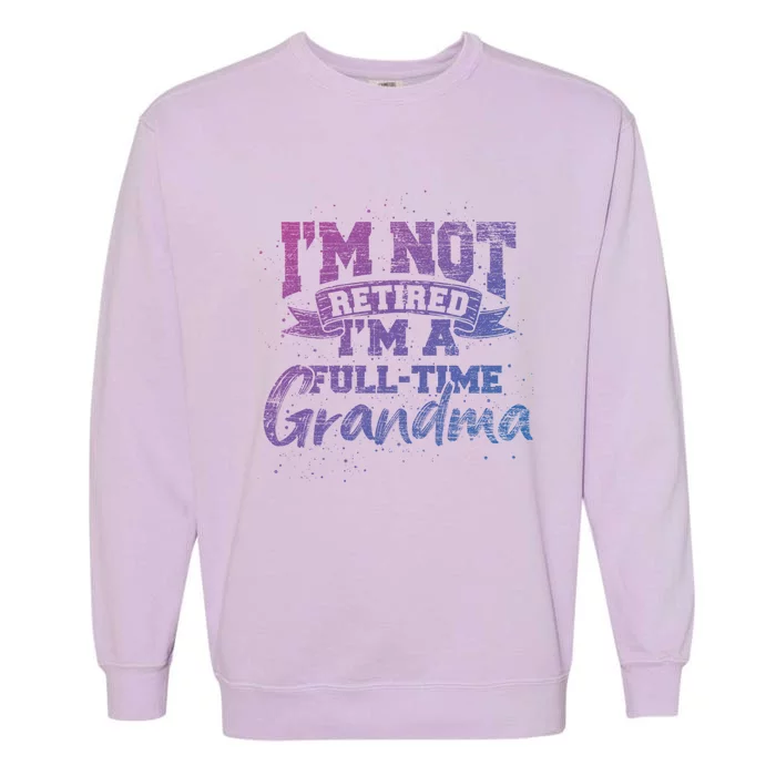 Im Not Retired Im A Full Time Grandma Retiret Gift Garment-Dyed Sweatshirt