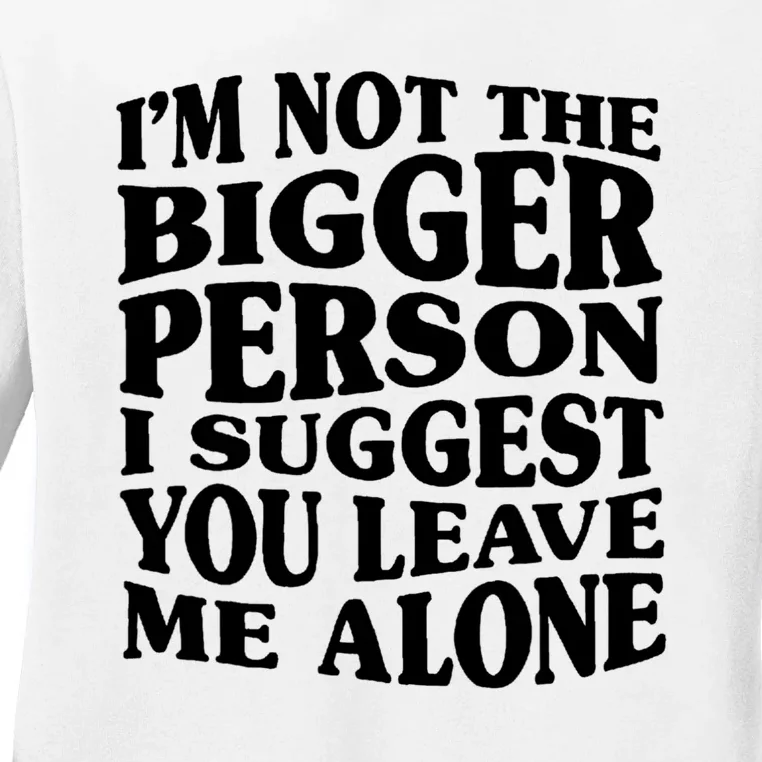 I'm Not The Bigger Person I Suggest You Leave Me Alone Funny Ladies Long Sleeve Shirt