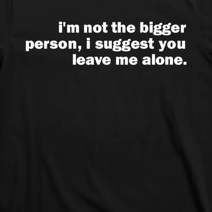 I'm Not The Bigger Person I Suggest You Leave Me Alone Funny T-Shirt