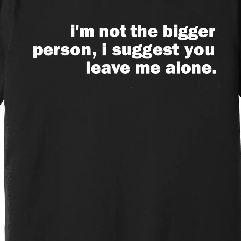 I'm Not The Bigger Person I Suggest You Leave Me Alone Funny Premium T-Shirt