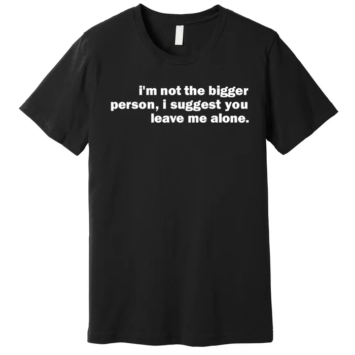 I'm Not The Bigger Person I Suggest You Leave Me Alone Funny Premium T-Shirt