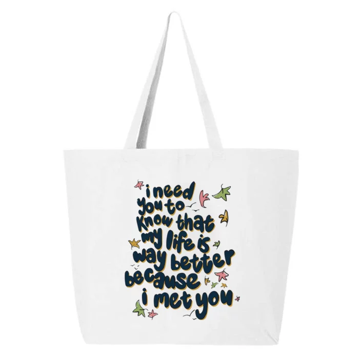 I Need You To Know That My Life Is Way Better Because I Met You 25L Jumbo Tote