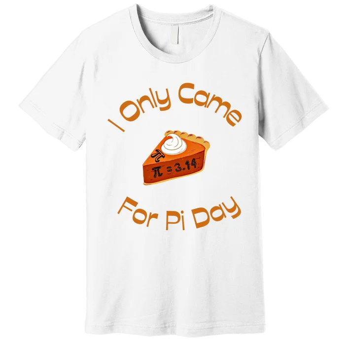 I Only Came For Pi Day Happy Pi Day Math Celebration Meaningful Gift Premium T-Shirt