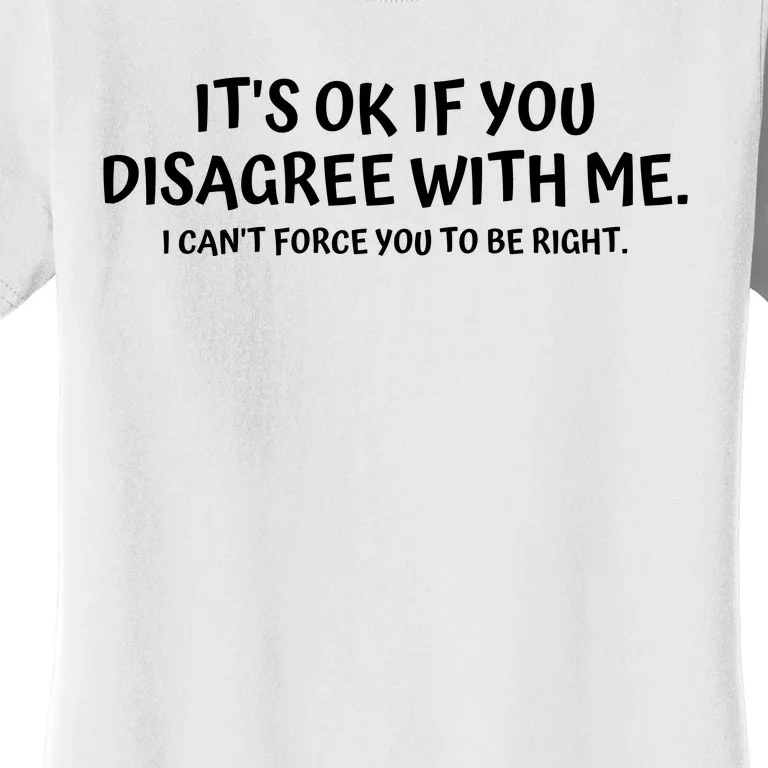 I'ts Ok If You Disagree With Me I Can't Force You To Be Right Women's T-Shirt