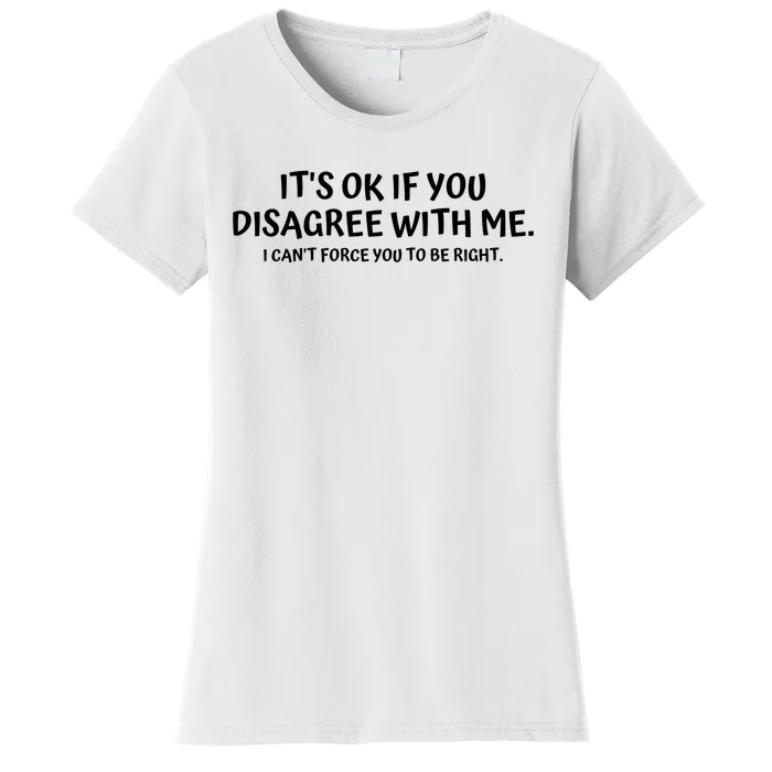 I'ts Ok If You Disagree With Me I Can't Force You To Be Right Women's T-Shirt