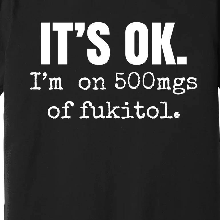 Its Ok Im On 500mgs Of Fukitol Funny Premium T-Shirt