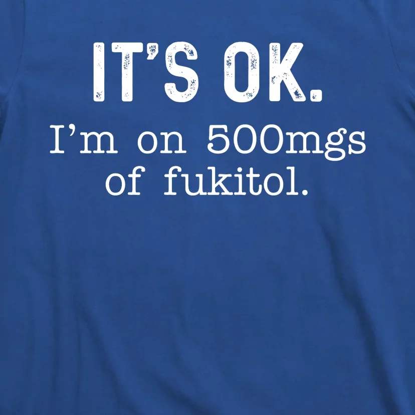 Its Ok Im On 500mg Of Fukitol Funny Joke Sarcasm T-Shirt