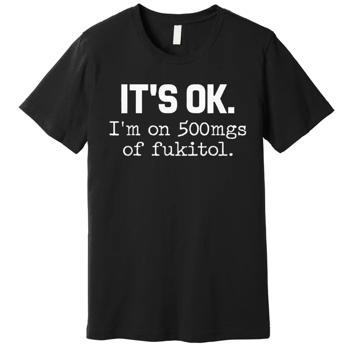 ItS Ok IM On 500mg Of Fukitol Funny Sarcasm Premium T-Shirt