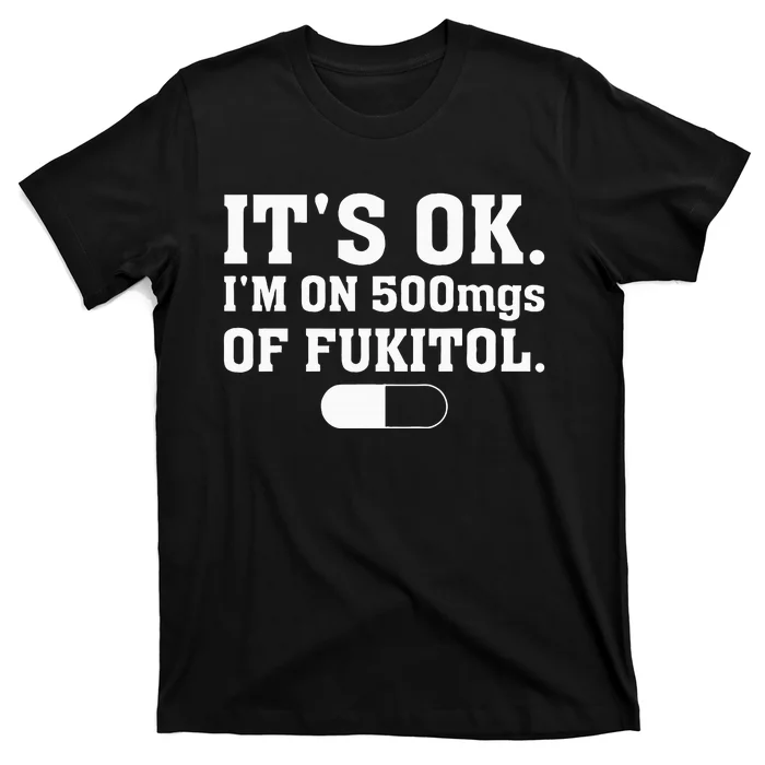 ItS Ok IM On 500mg Of Fukitol Funny Sarcasm T-Shirt