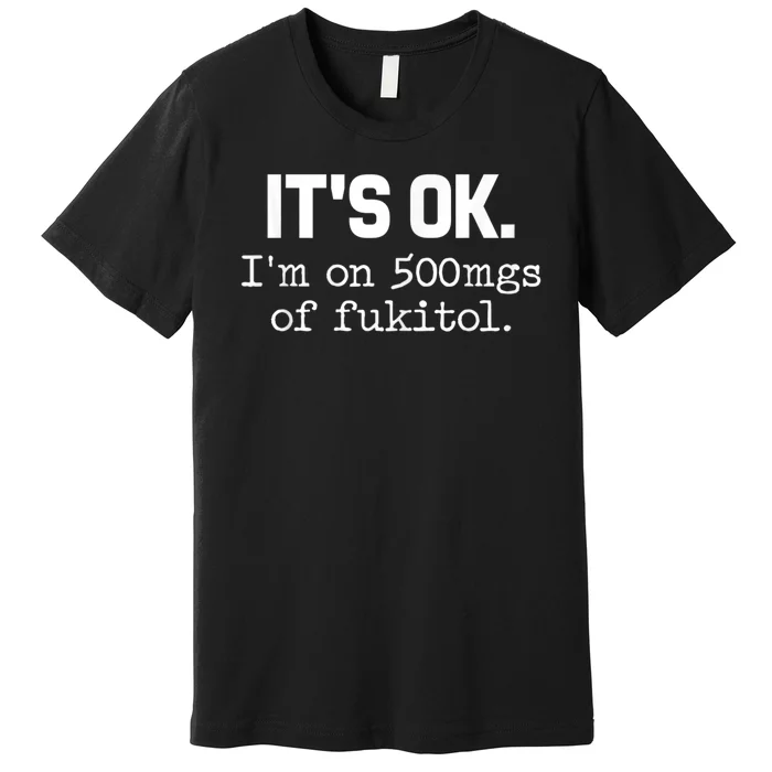 ItS Ok IM On 500mg Of Fukitol Funny Sarcasm Premium T-Shirt