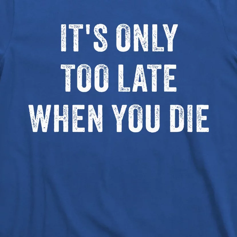 ItS Only Too Late When You Die T-Shirt