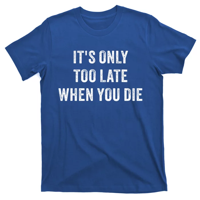 ItS Only Too Late When You Die T-Shirt