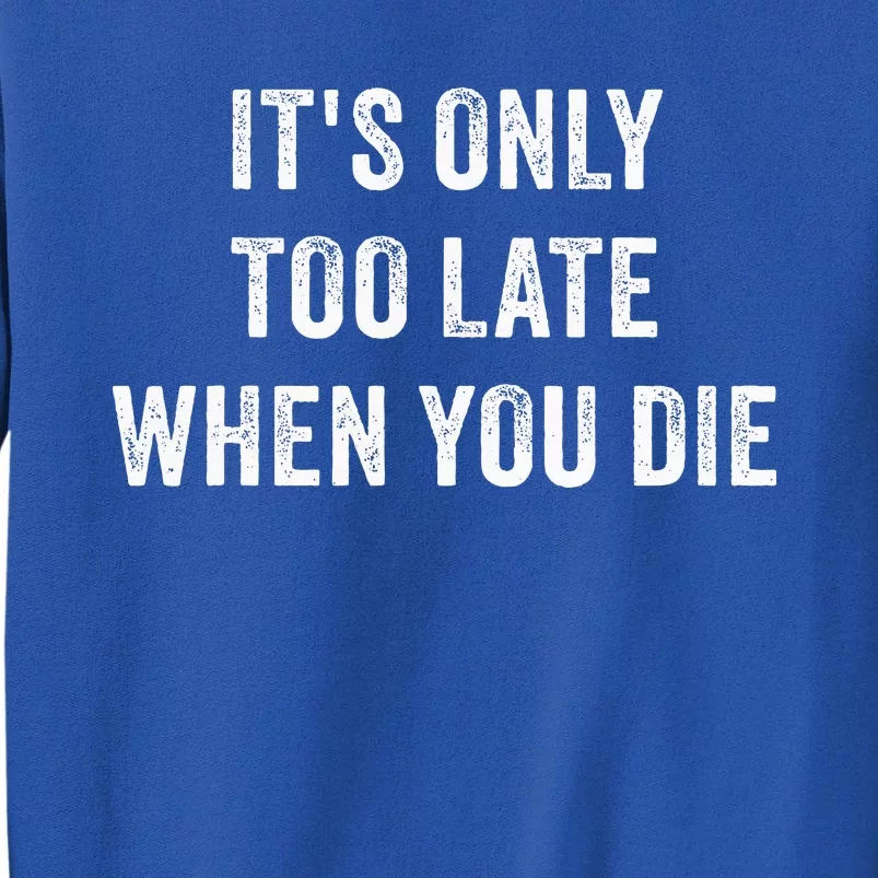 ItS Only Too Late When You Die Tall Sweatshirt