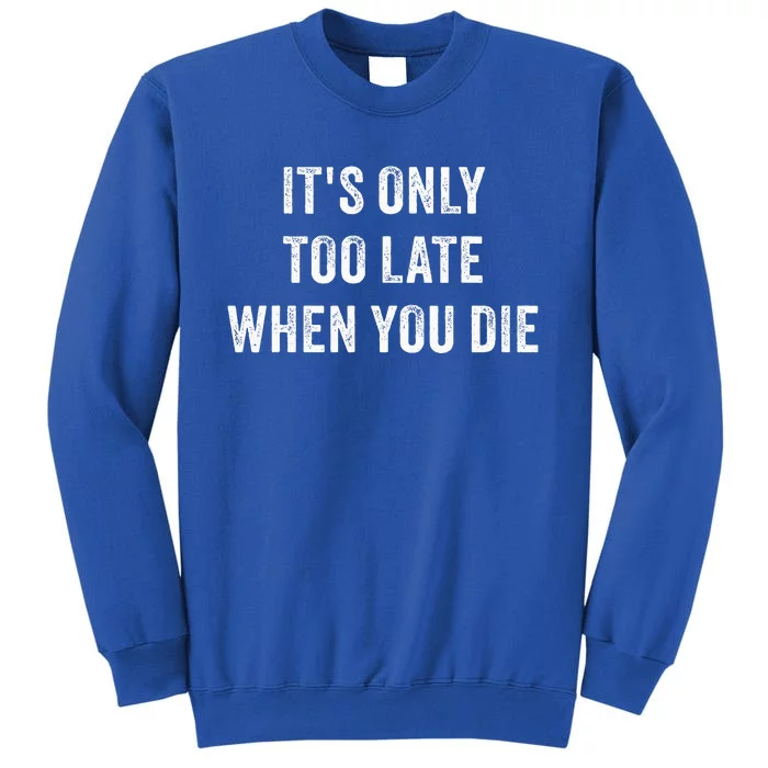 ItS Only Too Late When You Die Tall Sweatshirt