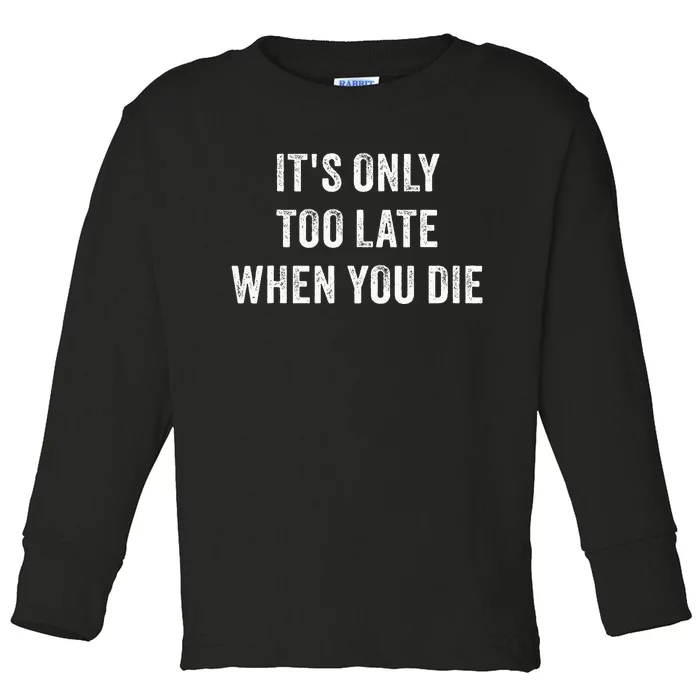 ItS Only Too Late When You Die Toddler Long Sleeve Shirt