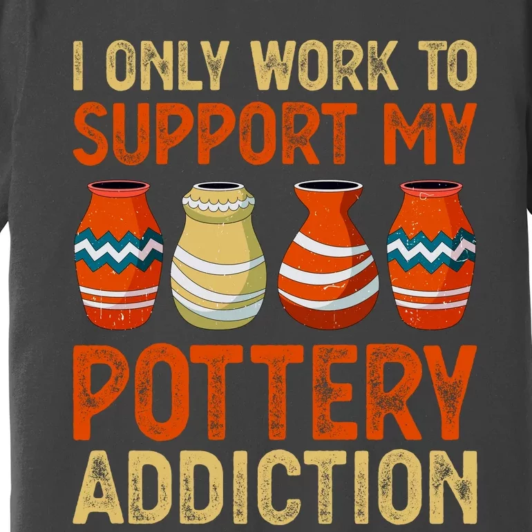 I Only Work To Support My Pottery Addiction Premium T-Shirt