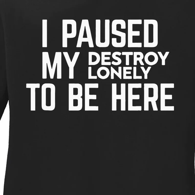 I Paused My Destroy Lonely To Be Here Ladies Long Sleeve Shirt