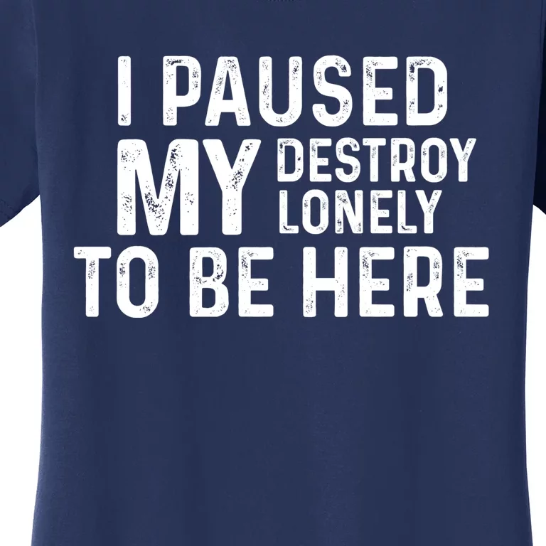 I Paused My Destroy Lonely To Be Here Women's T-Shirt