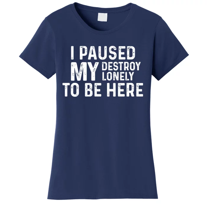 I Paused My Destroy Lonely To Be Here Women's T-Shirt