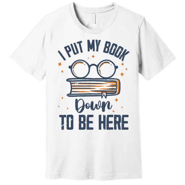 I Put My Book Down To Be Here Funny Book Lover Premium T-Shirt