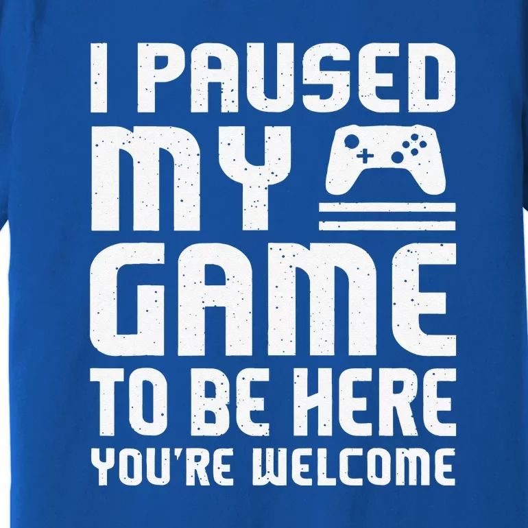 I Paused My Game To Be Here You're Welcome Premium T-Shirt