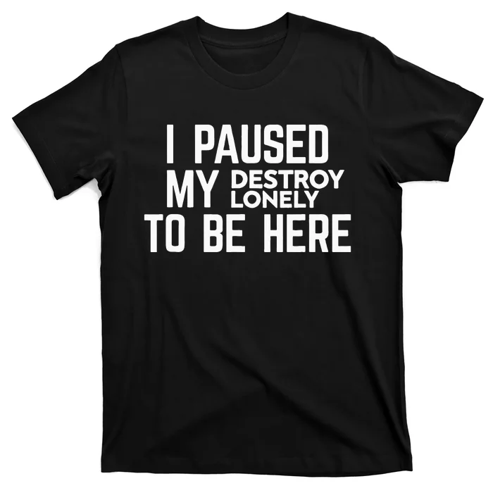 I Paused My Destroy Lonely To Be Here T-Shirt