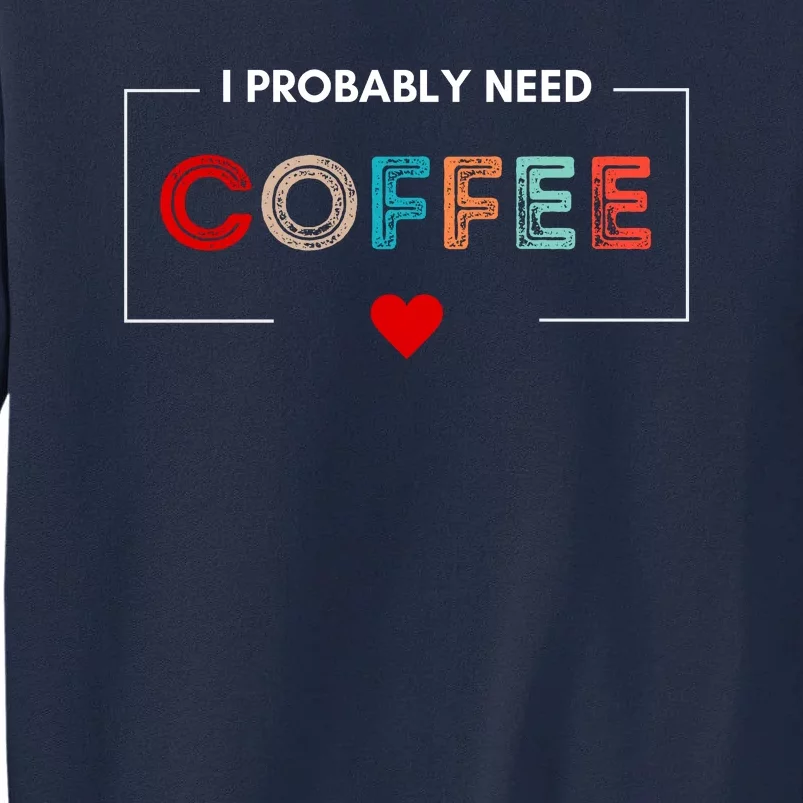 I Probably Need Coffee Funny Coffee Lover Tall Sweatshirt