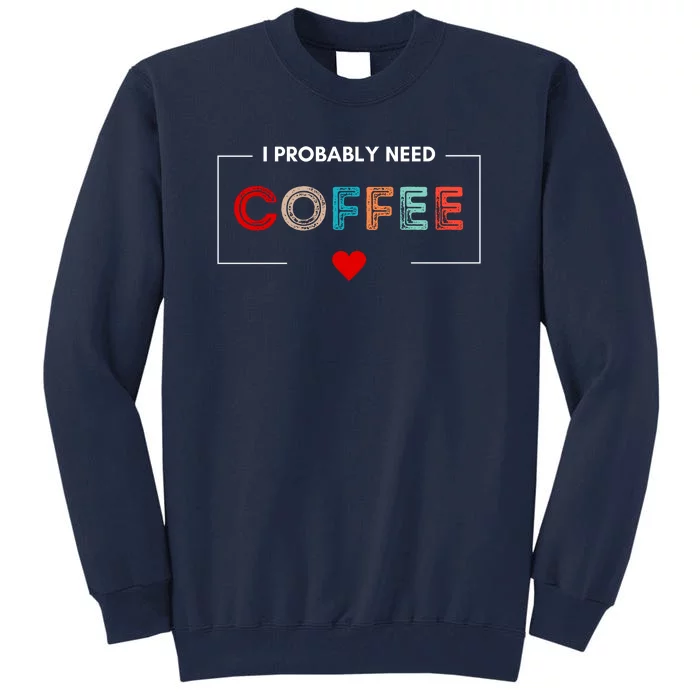 I Probably Need Coffee Funny Coffee Lover Tall Sweatshirt