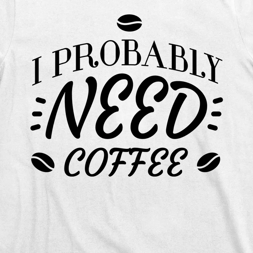 I Probably Need Coffee T-Shirt