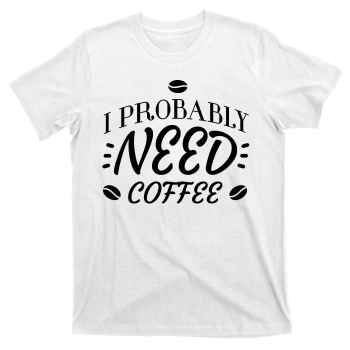 I Probably Need Coffee T-Shirt