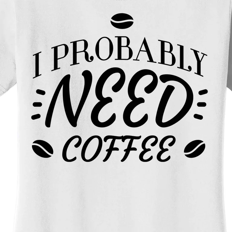 I Probably Need Coffee Women's T-Shirt