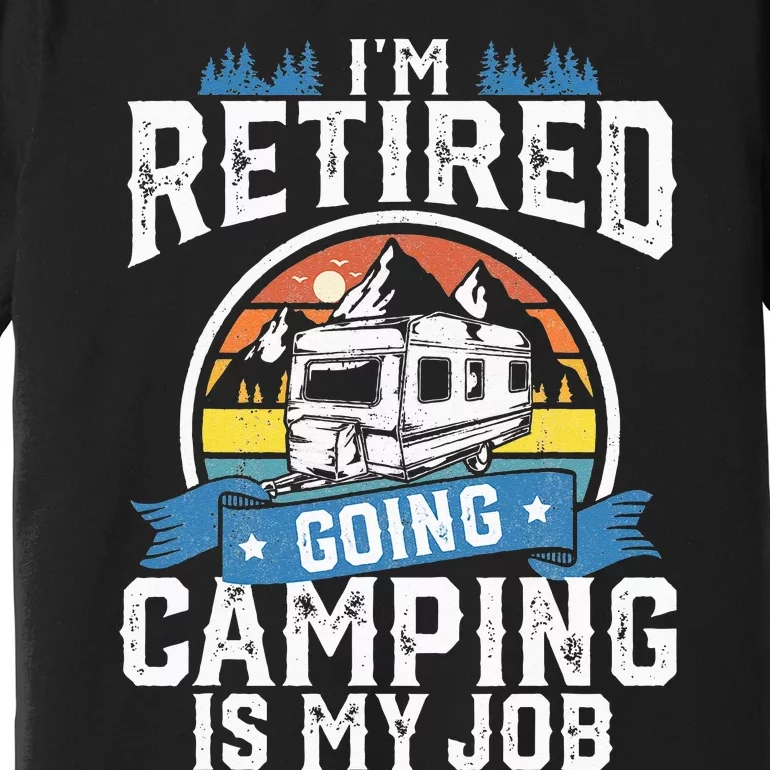 Im Retired Going Camping Is My Job Funny Retirement RV Gift Premium T-Shirt