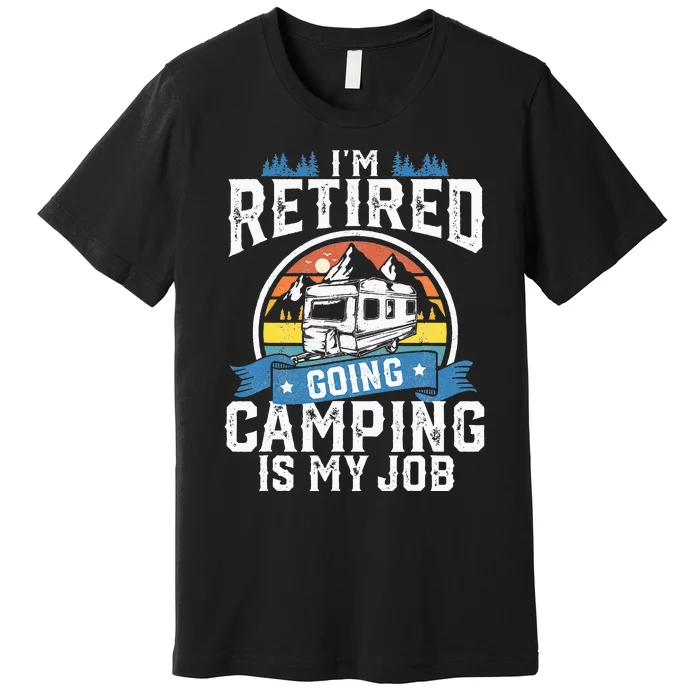 Im Retired Going Camping Is My Job Funny Retirement RV Gift Premium T-Shirt