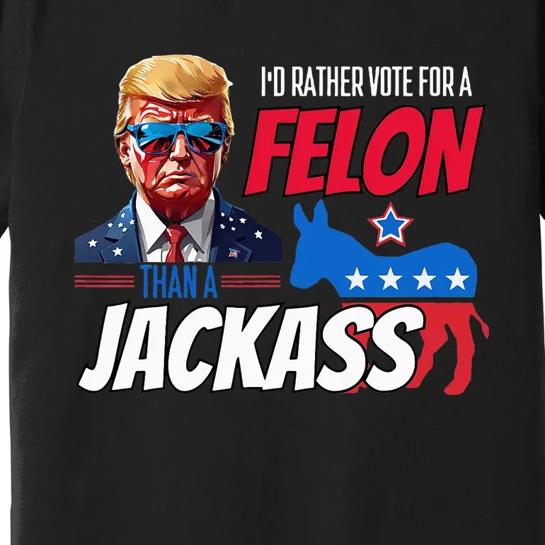 Id Rather Vote For A Felon Than A Jackass Premium T-Shirt