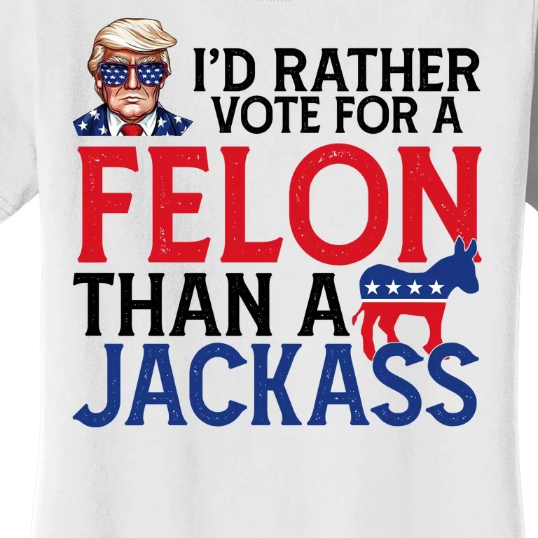 Id Rather Vote A Felon Than A Jackass Pro Donald Trump Funny Women's T-Shirt