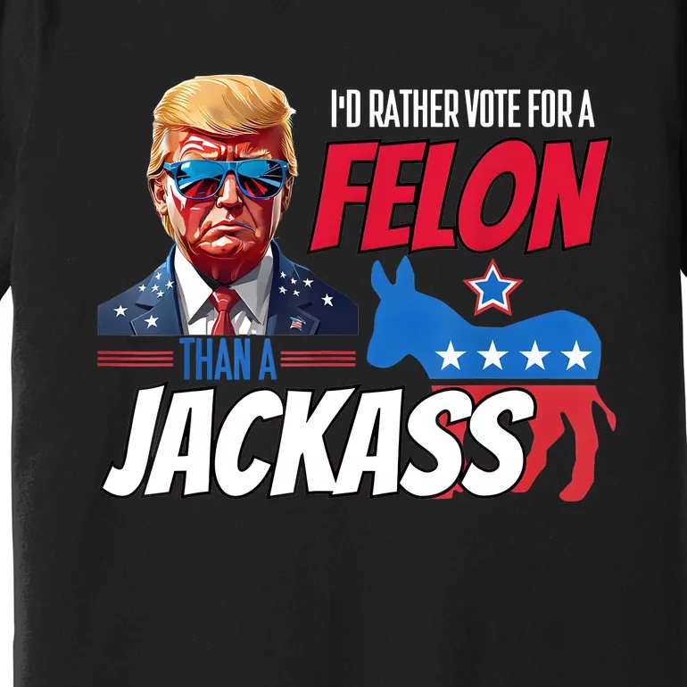 ID Rather Vote For A Felon Than A Jackass Donald Trump 2024 Premium T-Shirt