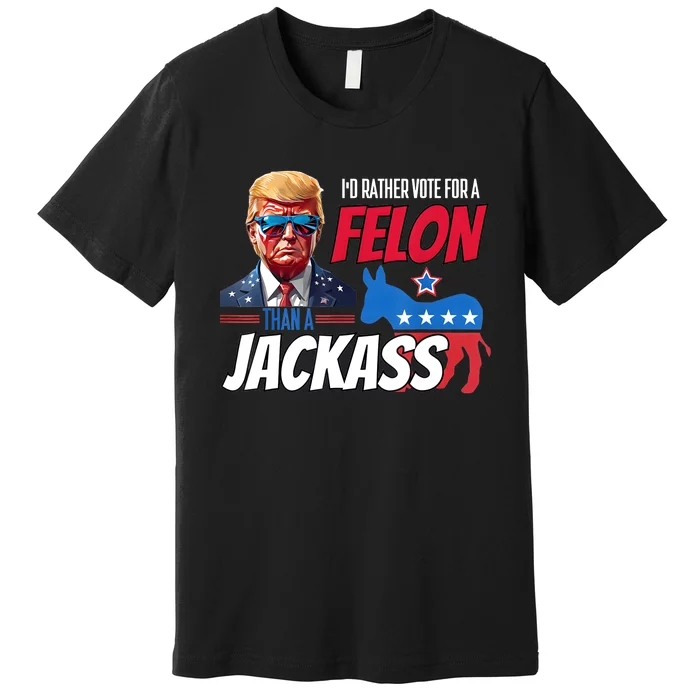 ID Rather Vote For A Felon Than A Jackass Donald Trump 2024 Premium T-Shirt