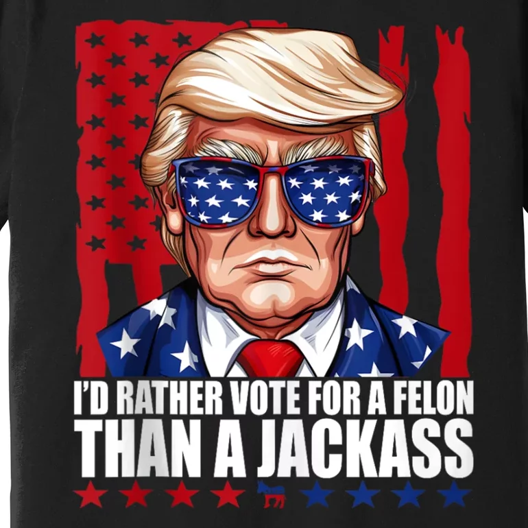 I’D Rather Vote For A Felon Than A Jack Ass Vote Trump 2024 Premium T-Shirt