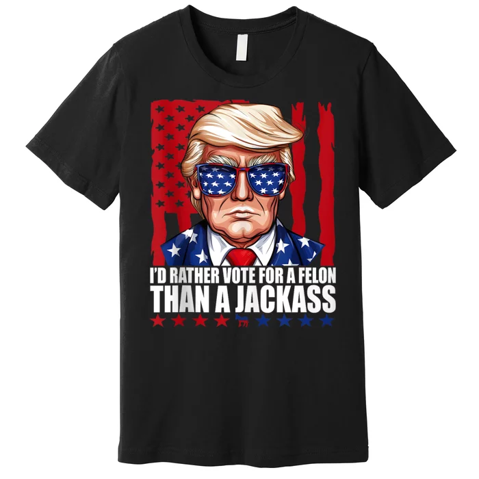 I’D Rather Vote For A Felon Than A Jack Ass Vote Trump 2024 Premium T-Shirt