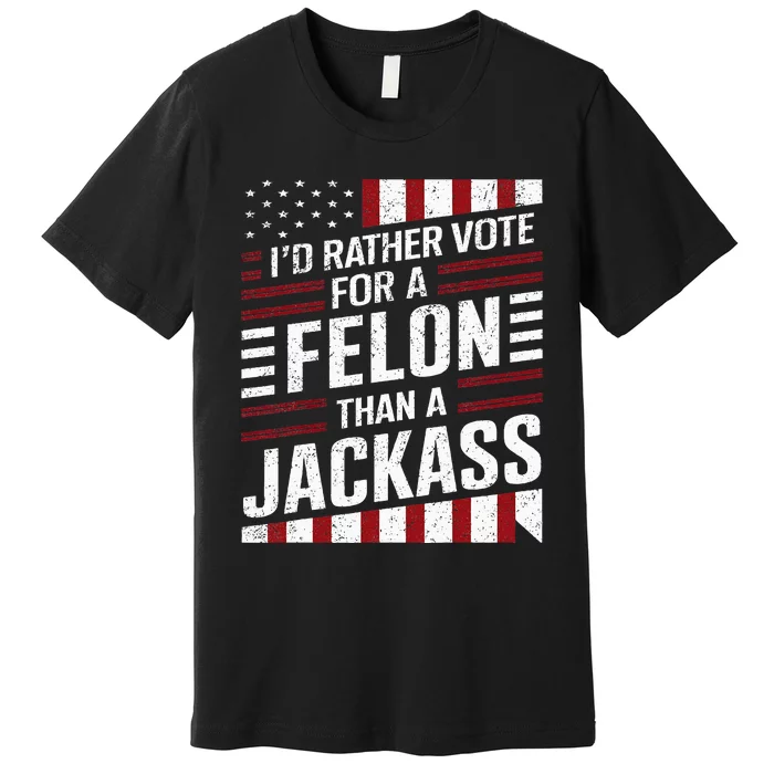 ID Rather Vote For A Felon Than A Jackass Trump Premium T-Shirt