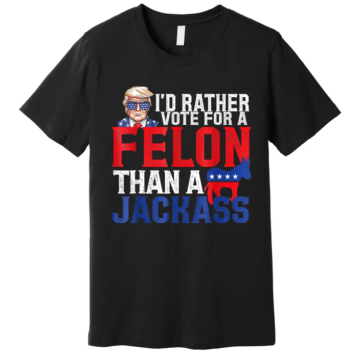 ID Rather Vote For A Felon Than A Jackass Trump Premium T-Shirt