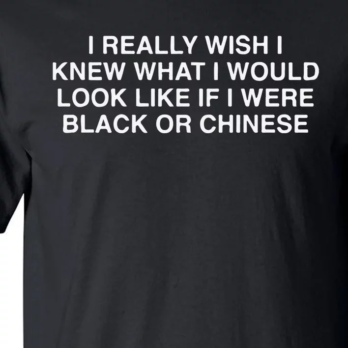 I Really Wish I Knew What I Would Look Like If I Were Black Or Chinese Tall T-Shirt